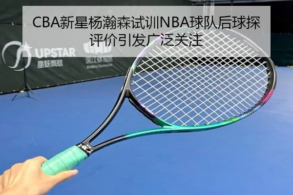 CBA新星杨瀚森试训NBA球队后球探评价引发广泛关注