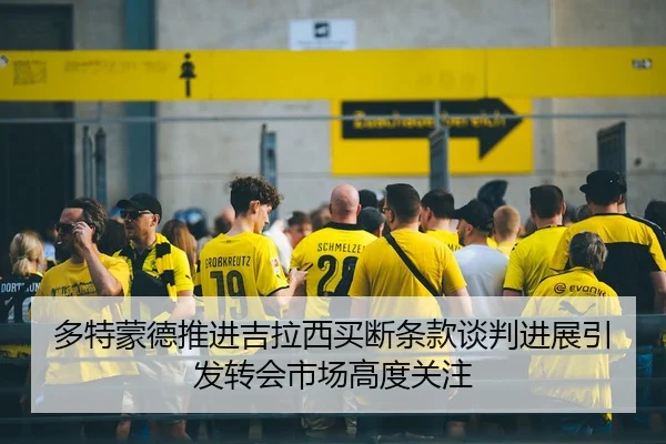 多特蒙德推进吉拉西买断条款谈判进展引发转会市场高度关注