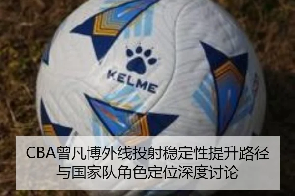 CBA曾凡博外线投射稳定性提升路径与国家队角色定位深度讨论