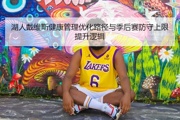湖人戴维斯健康管理优化路径与季后赛防守上限提升逻辑