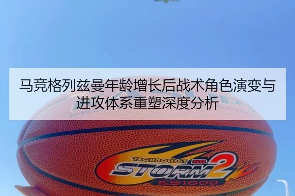 马竞格列兹曼年龄增长后战术角色演变与进攻体系重塑深度分析