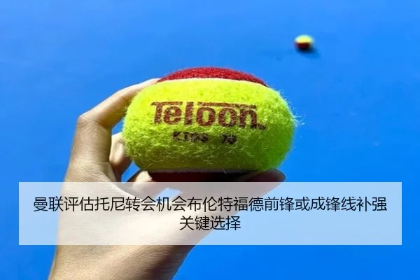 曼联评估托尼转会机会布伦特福德前锋或成锋线补强关键选择