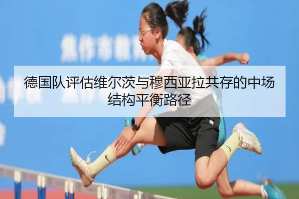 德国队评估维尔茨与穆西亚拉共存的中场结构平衡路径