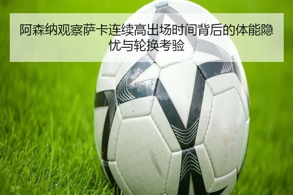 阿森纳观察萨卡连续高出场时间背后的体能隐忧与轮换考验