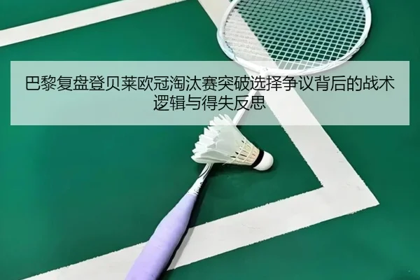 巴黎复盘登贝莱欧冠淘汰赛突破选择争议背后的战术逻辑与得失反思