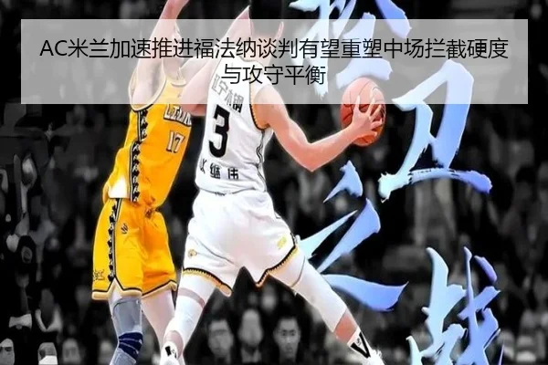 AC米兰加速推进福法纳谈判有望重塑中场拦截硬度与攻守平衡