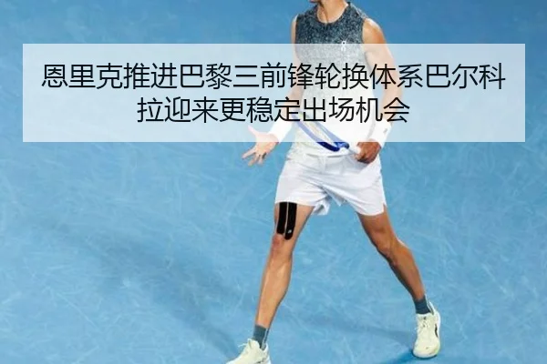恩里克推进巴黎三前锋轮换体系巴尔科拉迎来更稳定出场机会